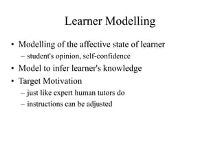 Learner Modelling
• Modelling of the affective state of learner
– student's opinion, self-confidence
• Model to infer learner's knowledge
• Target Motivation
– just like expert human tutors do
– instructions can be adjusted
 
