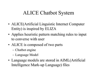 ALICE Chatbot System
• ALICE(Artificial Linguistic Internet Computer
Entity) is inspired by ELIZA
• Applies heuristic patt...