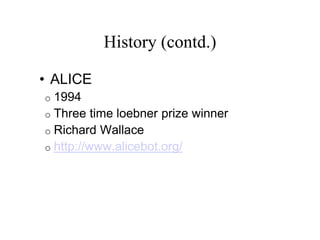 History (contd.)
• ALICE
o 1994
o Three time loebner prize winner
o Richard Wallace
o http://www.alicebot.org/
 