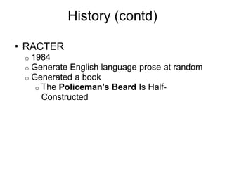 History (contd)
• RACTER
o 1984
o Generate English language prose at random
o Generated a book
o The Policeman's Beard Is Half-
Constructed
 