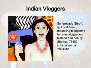 Indian Vloggers
Scherezade Shroff,
quit part time
modelling to become
full time vlogger on
fashion and beauty.
She has 75187
subscribers in
YouTube.
 
