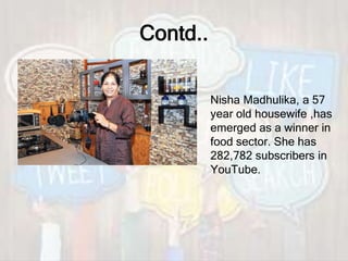 Contd..
Nisha Madhulika, a 57
year old housewife ,has
emerged as a winner in
food sector. She has
282,782 subscribers in
YouTube.
 