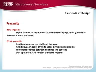 Proximity How to get it: Squint and count the number of elements on a page. Limit yourself to between 3 and 5 elements. What to Avoid: Avoid corners and the middle of the page. Avoid equal amounts of white space between all elements Force relationships between headings and content Don’t put unrelated content elements together 