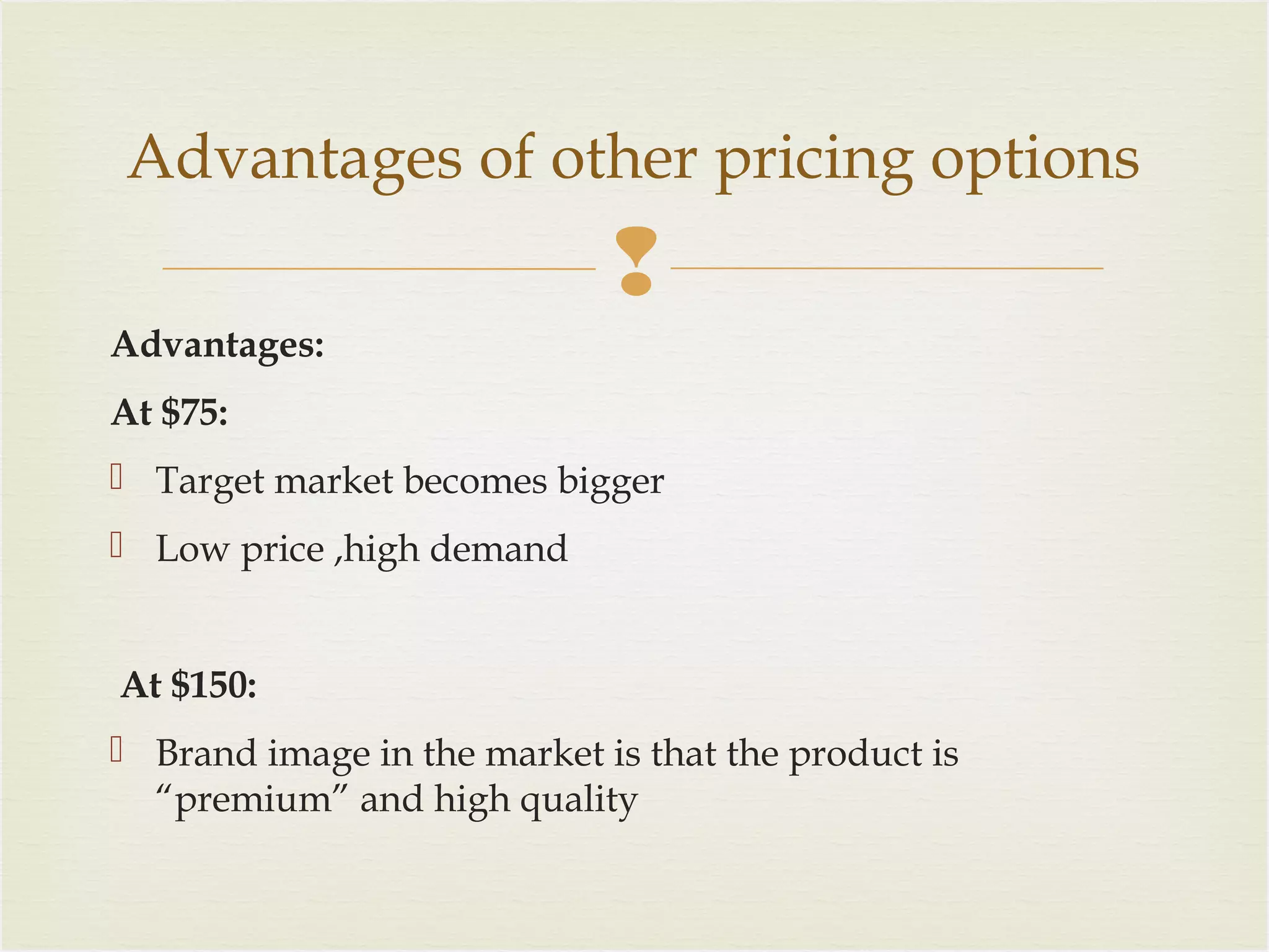 Advantages of other pricing options


Advantages:
At $75:
 Target market becomes bigger
 Low price ,high demand
At $150:
 Brand image in the market is that the product is
“premium” and high quality

 