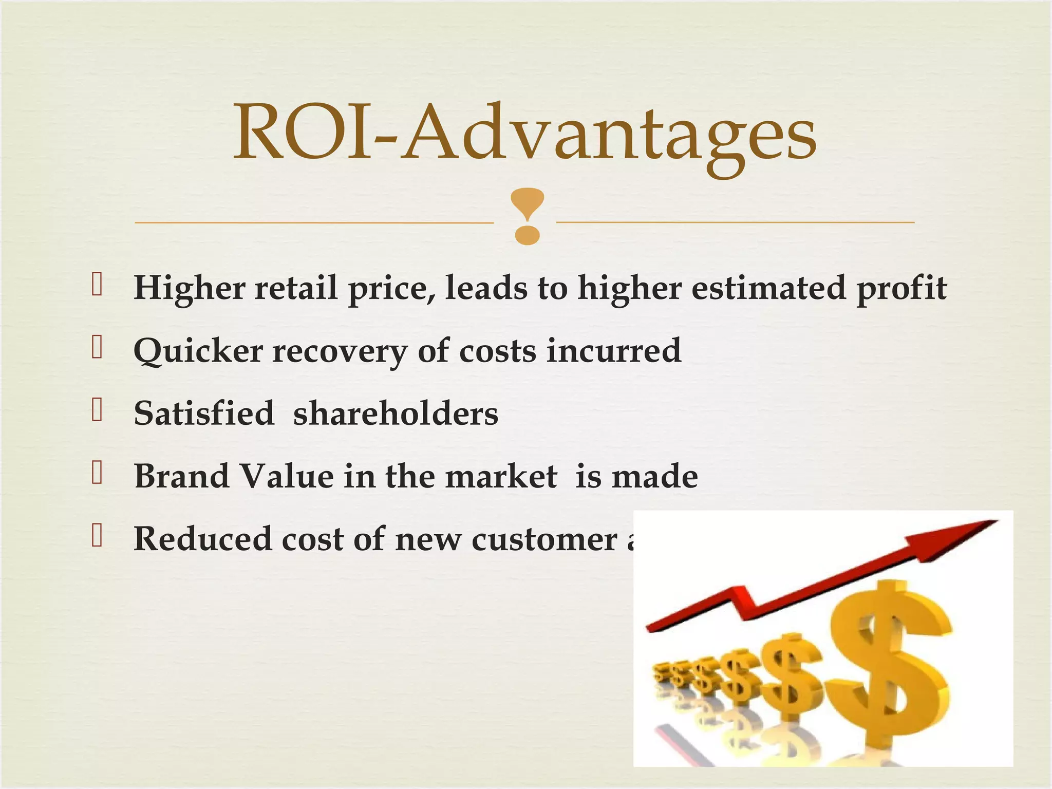 ROI-Advantages

 Higher retail price, leads to higher estimated profit
 Quicker recovery of costs incurred
 Satisfied shareholders
 Brand Value in the market is made
 Reduced cost of new customer acquisition

 