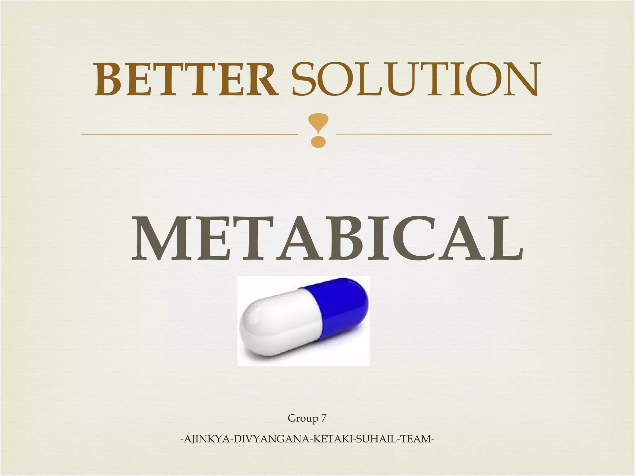 BETTER SOLUTION


METABICAL
Group 7
-AJINKYA-DIVYANGANA-KETAKI-SUHAIL-TEAM-

 