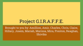 Project G.I.R.A.F.F.E.
Brought to you by: Amillion, Amir, Charles, Chris, Claire,
Hillary, Josem, Mariah, Marissa, Mira, Preston, Reaghan,
Shivika
 