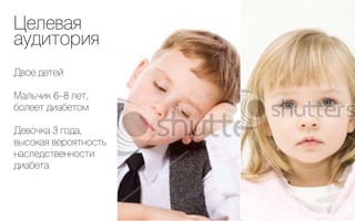 Целевая
аудитория
Двое детей

Мальчик 6–8 лет,
болеет диабетом

Девочка 3 года,
высокая вероятность
наследственности
диабета
 