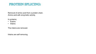 Removal of amino acid from a protein chain.
Amino acid with enzymetic activity.
In proteins;
• Exeins
• Inteins
The inteins are removed.
Inteins are self removing.
 
