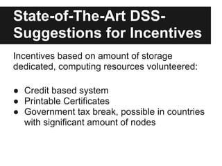 State-of-The-Art DSS-
Suggestions for Incentives
Incentives based on amount of storage
dedicated, computing resources volunteered:

● Credit based system
● Printable Certificates
● Government tax break, possible in countries
  with significant amount of nodes
 