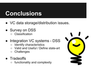 Conclusions
● VC data storage/distribution issues.
● Survey on DSS
  ○ Classification

● Integration VC systems - DSS
  ○ Identify characteristics
  ○ Valid and Useful / Define state-art
  ○ Challenges

● Tradeoffs
  ○ functionality and complexity
 