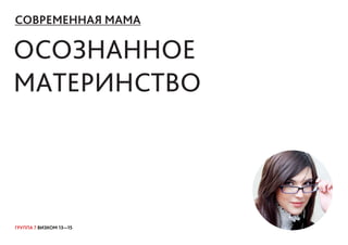 ГРУППА 7 ВИЗКОМ 13—15
ОСОЗНАННОЕ
МАТЕРИНСТВО
СОВРЕМЕННАЯ МАМА
 