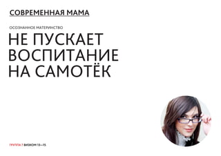 ГРУППА 7 ВИЗКОМ 13—15
СОВРЕМЕННАЯ МАМА
ОСОЗНАННОЕ МАТЕРИНСТВО
НЕ ПУСКАЕТ
ВОСПИТАНИЕ
НА САМОТЁК
 