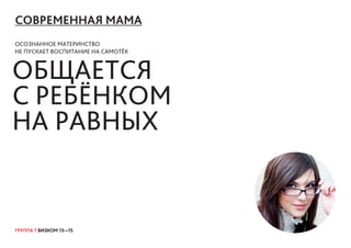 ГРУППА 7 ВИЗКОМ 13—15
СОВРЕМЕННАЯ МАМА
ОСОЗНАННОЕ МАТЕРИНСТВО
НЕ ПУСКАЕТ ВОСПИТАНИЕ НА САМОТЁК
ОБЩАЕТСЯ
С РЕБЁНКОМ
НА РАВНЫХ
 