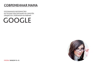 ГРУППА 7 ВИЗКОМ 13—15
СОВРЕМЕННАЯ МАМА
ОСОЗНАННОЕ МАТЕРИНСТВО
НЕ ПУСКАЕТ ВОСПИТАНИЕ НА САМОТЁК
ОБЩАЕТСЯ С РЕБЁНКОМ НА РАВНЫХ
GOOGLE
 