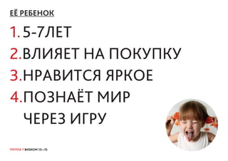 ГРУППА 7 ВИЗКОМ 13—15
ЕЁ РЕБЕНОК
1.5-7ЛЕТ
2.ВЛИЯЕТ НА ПОКУПКУ
3.НРАВИТСЯ ЯРКОЕ
4.ПОЗНАЁТ МИР
ЧЕРЕЗ ИГРУ
 