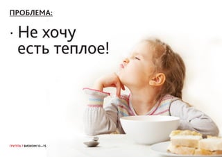 ГРУППА 7 ВИЗКОМ 13—15
ПРОБЛЕМА:
· Не хочу
есть теплое!
 
