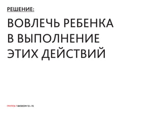 ГРУППА 7 ВИЗКОМ 13—15
РЕШЕНИЕ:
ВОВЛЕЧЬ РЕБЕНКА
В ВЫПОЛНЕНИЕ
ЭТИХ ДЕЙСТВИЙ
 