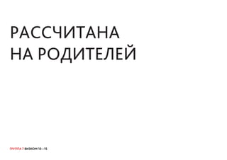 ГРУППА 7 ВИЗКОМ 13—15
рассчитана
на родителей
 