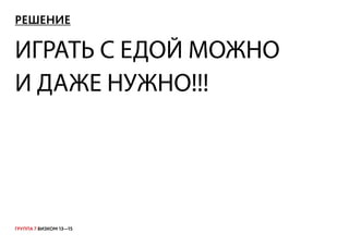 ГРУППА 7 ВИЗКОМ 13—15
РЕШЕНИЕ
ИГРАТЬ С ЕДОЙ МОЖНО
И ДАЖЕ НУЖНО!!!
 