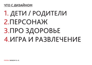 ГРУППА 7 ВИЗКОМ 13—15
ЧТО С ДИЗАЙНОМ
1. ДЕТИ / РОДИТЕЛИ
2.ПЕРСОНАЖ
3.ПРО ЗДОРОВЬЕ
4.ИГРА И РАЗВЛЕЧЕНИЕ
 