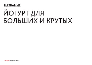 ГРУППА 7 ВИЗКОМ 13—15
НАЗВАНИЕ
ЙОГУРТ ДЛЯ
БОЛЬШИХ И КРУТЫХ
 