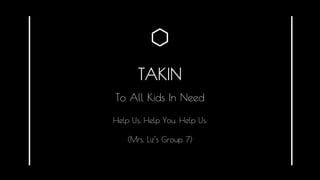 TAKIN
Help Us. Help You. Help Us.
(Mrs. Liz’s Group 7)
To All Kids In Need
 