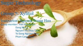 Sugar Technology
Group 7: Xylitol
Instructor: Nguyen Trung Hau
Group member: Tran Hoang Lan
Dang Nhu Y
Nguyen Thi Thuy Tien
To Dang Nguyen Phuc
Pham Cong Danh
7/2/2017 1
 