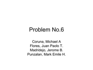Problem No.6 Coruna, Michael A Flores, Juan Paolo T. Madridejo, Jerome B. Punzalan, Mark Emile H. 