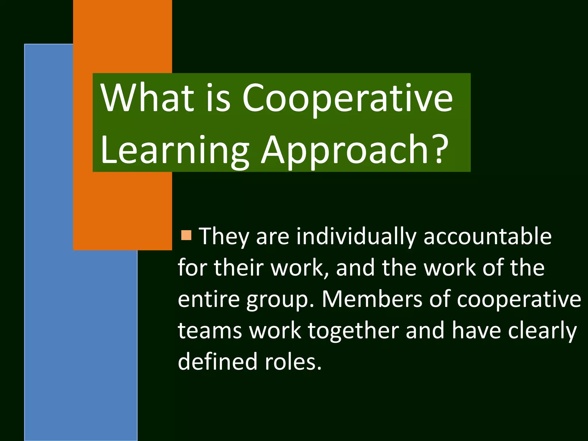 What is Cooperative
Learning Approach?
      They are individually accountable
    for their work, and the work of the
    entire group. Members of cooperative
    teams work together and have clearly
    defined roles.
 