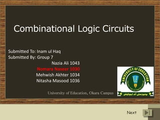 Combinational Logic Circuits
Submitted To: Inam ul Haq
Submitted By: Group 7
Nazia Ali 1043
Nomara Naseer 1030
Mehwish Akhter 1034
Nitasha Masood 1036
University of Education, Okara Campus
Next
 