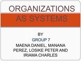 ORGANIZATIONS
 AS SYSTEMS
           BY
        GROUP 7
 MAENA DANIEL, MANANA
PEREZ, LOSIKE PETER AND
    IRIAMA CHARLES
 