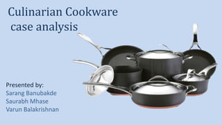 Culinarian Cookware
case analysis
Presented by:
Sarang Banubakde
Saurabh Mhase
Varun Balakrishnan
 
