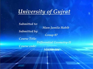 University of Gujrat
Submitted to:
Mam Jamila Habib
Submitted by:
Group 07
Course Title:
Differential Geometry-II
Course code:
MATH-304
 