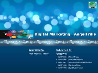 Digital Marketing | AngelFrills
Submitted By:
GROUP VII
• WMP08024 | Nikhil Thapar
• WMP10054 | Ankur Khandelwal
• WMP10075 | Mohammed Dawood Siddiqui
• WMP10084 | Sandeep Sinha
• WMP10087 | Syed Fuzail Hasan
Submitted To:
Prof. Moutusi Maity
 