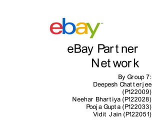 eBay Par t ner
    Net wor k
                By Gr oup 7:
      Deepesh Chat t er j ee
                  (P122009)
Neehar Bhar t iya (P122028)
    Pooj a Gupt a (P122033)
      Vidit J ain (P122051)
 