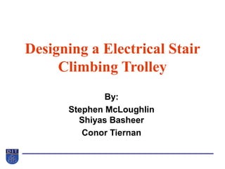 Designing a Electrical Stair
Climbing Trolley
By:
Stephen McLoughlin
Shiyas Basheer
Conor Tiernan
 