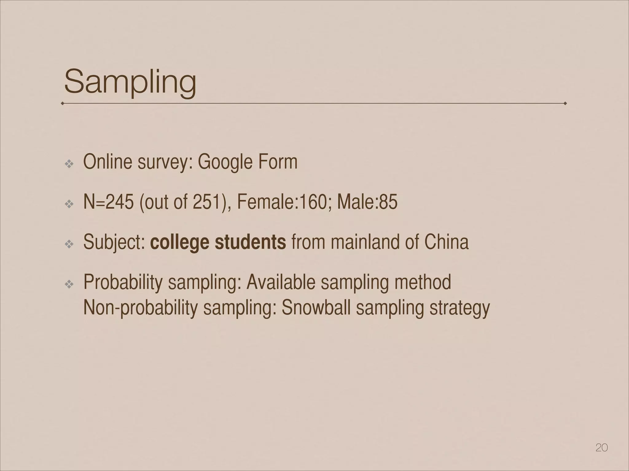 Sampling
❖ Online survey: Google Form
❖ N=245 (out of 251), Female:160; Male:85
❖ Subject: college students from mainland of China
❖ Probability sampling: Available sampling method 
Non-probability sampling: Snowball sampling strategy 
!20
 
