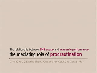 The relationship between SNS usage and academic performance:
the mediating role of procrastination
Chris Chen, Catherine Zhang, Charlene Ye, Carol Zhu, Xiaofan Han
 