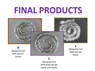 B
      A                                Mosquito Coil
Mosquito Coil                          With Ipil-ipil
with Ipil-ipil                            Seeds
   Leaves
                         C
                  Mosquito Coil
                 With both ipil-ipil
                 seeds and leaves
 