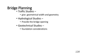 Bridge Planning
• Traffic Studies –
• give geometrical width and geometry
• Hydrological Studies –
• Provide the bridge opening
• Geotechnical Studies –
• foundation considerations
120
120
 