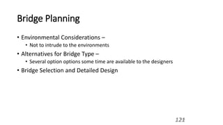 Bridge Planning
• Environmental Considerations –
• Not to intrude to the environments
• Alternatives for Bridge Type –
• Several option options some time are available to the designers
• Bridge Selection and Detailed Design
121
121
 