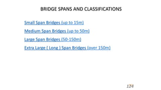 BRIDGE SPANS AND CLASSIFICATIONS
Small Span Bridges (up to 15m)
Medium Span Bridges (up to 50m)
Large Span Bridges (50-150m)
Extra Large ( Long ) Span Bridges (over 150m)
124
 