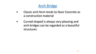 • Classic arch form tends to favor Concrete as
a construction material
• Curved shaped is always very pleasing and
arch bridges can be regarded as a beautiful
structures
Arch Bridge
 