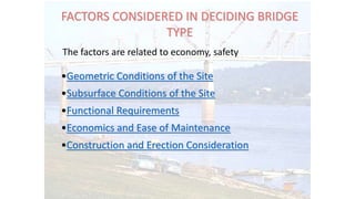 FACTORS CONSIDERED IN DECIDING BRIDGE
TYPE
•Geometric Conditions of the Site
•Subsurface Conditions of the Site
•Functional Requirements
•Economics and Ease of Maintenance
•Construction and Erection Consideration
The factors are related to economy, safety
 