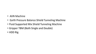 • AVN Machine
• Earth Pressure Balance Shield Tunneling Machine
• Fluid Supported Mix Shield Tunneling Machine
• Gripper TBM (Both Single and Double)
• HDD Rig
 