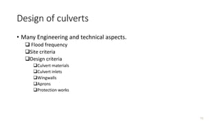 Design of culverts
• Many Engineering and technical aspects.
 Flood frequency
Site criteria
Design criteria
Culvert materials
Culvert inlets
Wingwalls
Aprons
Protection works
75
 