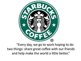 “Every day, we go to work hoping to do 
two things: share great coffee with our friends 
and help make the world a little better.” 
 