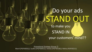 Promotional Strategy (Group 7)
Manil (PGP30031)| Sudha (PGP30052)| Ankita (PGP30185)| Nikita (PGP30211)
Do your ads
STAND OUT
your customers’ mind??
to make you
STAND IN
 