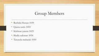 Group Members
• Rashida Hassan 1039
• Qaisra waris 1055
• Kishwar yaseen 1025
• Shafia suleman 1054
• Tanzeela mubarak 1050
 